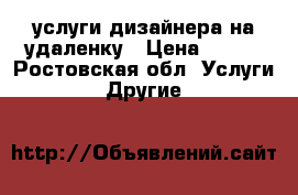 услуги дизайнера на удаленку › Цена ­ 300 - Ростовская обл. Услуги » Другие   